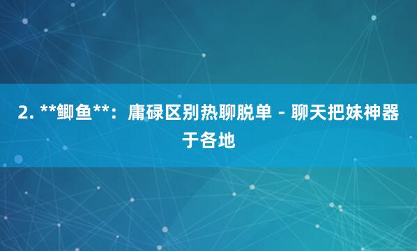 2. **鲫鱼**:庸碌区别热聊脱单 - 聊天把妹神器于各地